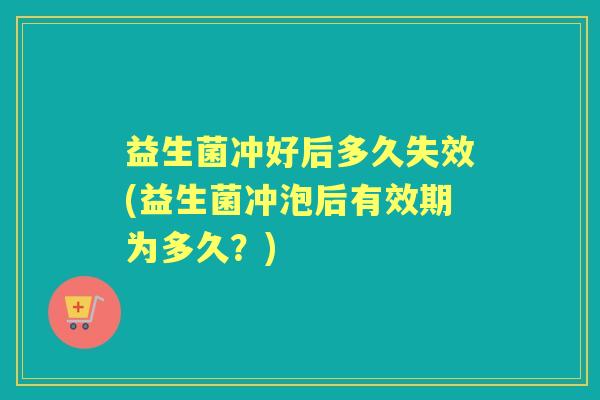 益生菌冲好后多久失效(益生菌冲泡后有效期为多久?) 益生菌冲好后多久失效(益生菌冲泡后有效期为多久?)