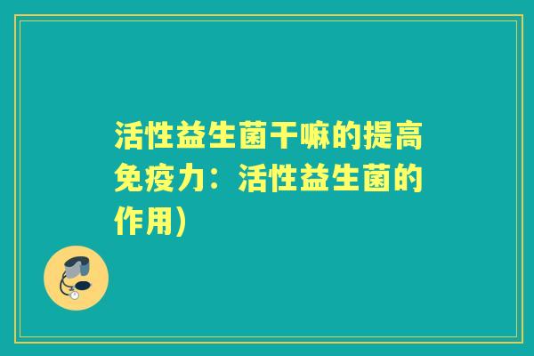 活性益生菌干嘛的提高力:活性益生菌的作用) 活性益生菌干嘛的提高力:活性益生菌的作用)