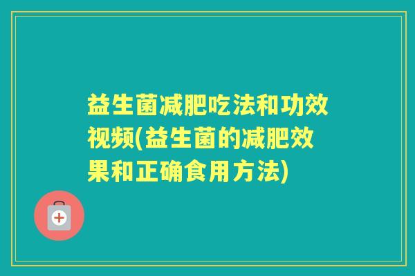 益生菌吃法和功效视频(益生菌的效果和正确食用方法)