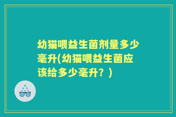 幼猫喂益生菌剂量多少毫升(幼猫喂益生菌应该给多少毫升?) 幼猫喂益生菌剂量多少毫升(幼猫喂益生菌应该给多少毫升?)