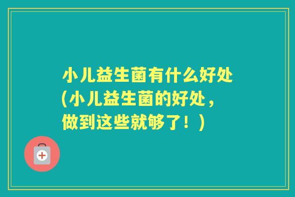 小儿益生菌有什么好处(小儿益生菌的好处,做到这些就够了!) 小儿益生菌有什么好处(小儿益生菌的好处,做到这些就够了!)