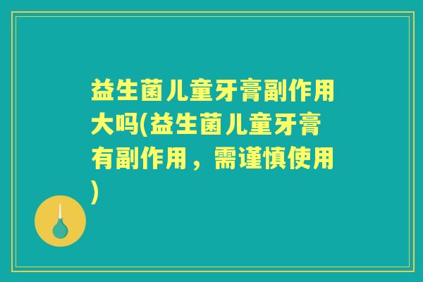 益生菌儿童牙膏副作用大吗(益生菌儿童牙膏有副作用，需谨慎使用)