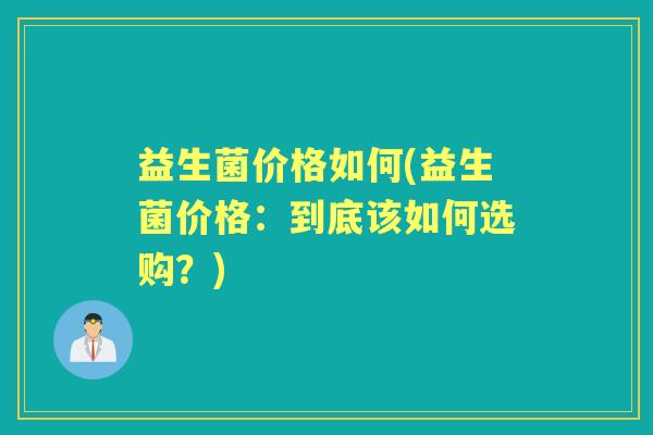 益生菌价格如何(益生菌价格:到底该如何选购?) 益生菌价格如何(益生菌价格:到底该如何选购?)