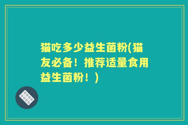 猫吃多少益生菌粉(猫友必备！推荐适量食用益生菌粉！)