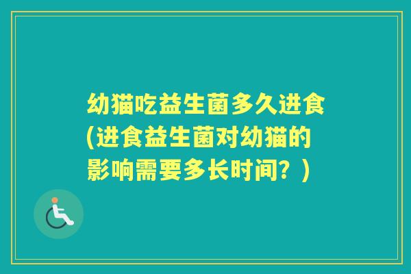 幼猫吃益生菌多久进食(进食益生菌对幼猫的影响需要多长时间？)