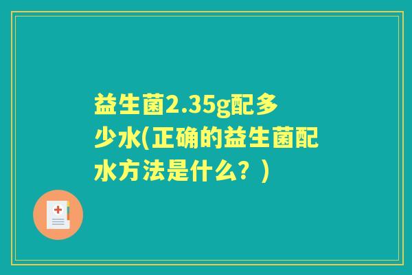 益生菌2.35g配多少水(正确的益生菌配水方法是什么?) 益生菌2.35g配多少水(正确的益生菌配水方法是什么?)