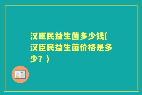 汉臣民益生菌多少钱(汉臣民益生菌价格是多少?) 汉臣民益生菌多少钱(汉臣民益生菌价格是多少?)