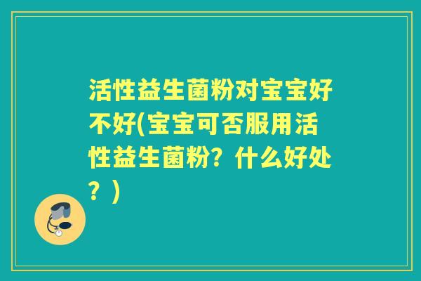 活性益生菌粉对宝宝好不好(宝宝可否服用活性益生菌粉?什么好处?) 活性益生菌粉对宝宝好不好(宝宝可否服用活性益生菌粉?什么好处?)