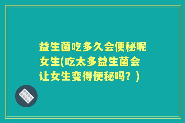 益生菌吃多久会呢女生(吃太多益生菌会让女生变得吗？)