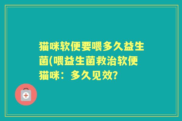 猫咪软便要喂多久益生菌(喂益生菌救软便猫咪:多久见效? 猫咪软便要喂多久益生菌(喂益生菌救软便猫咪:多久见效?