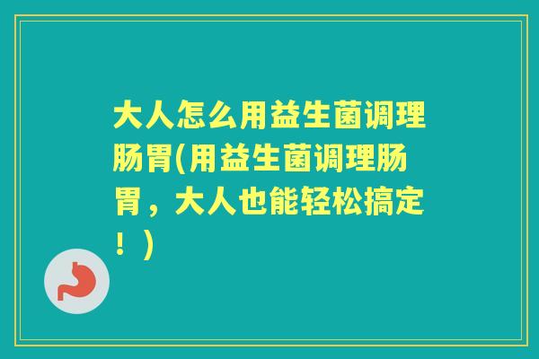 大人怎么用益生菌调理肠胃(用益生菌调理肠胃,大人也能轻松搞定!) 大人怎么用益生菌调理肠胃(用益生菌调理肠胃,大人也能轻松搞定!)
