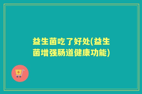 益生菌吃了好处(益生菌增强肠道健康功能) 益生菌吃了好处(益生菌增强肠道健康功能)