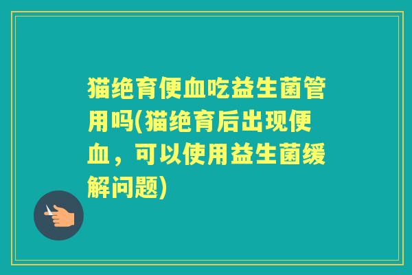 猫绝育便吃益生菌管用吗(猫绝育后出现便，可以使用益生菌缓解问题)