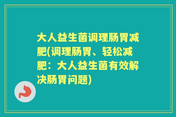 大人益生菌调理肠胃(调理肠胃、轻松:大人益生菌有效解决肠胃问题) 大人益生菌调理肠胃(调理肠胃、轻松:大人益生菌有效解决肠胃问题)