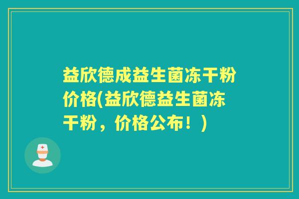 益欣德成益生菌冻干粉价格(益欣德益生菌冻干粉，价格公布！)