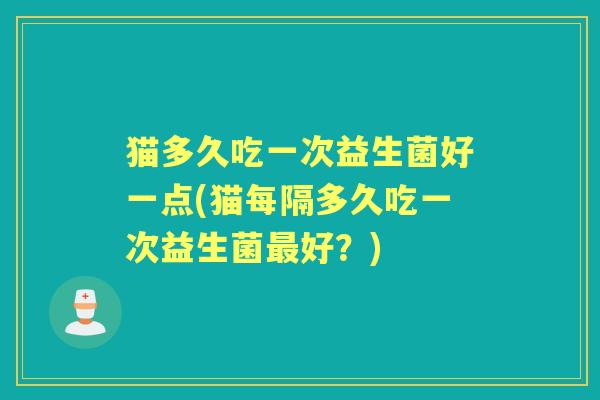猫多久吃一次益生菌好一点(猫每隔多久吃一次益生菌好?) 猫多久吃一次益生菌好一点(猫每隔多久吃一次益生菌好?)