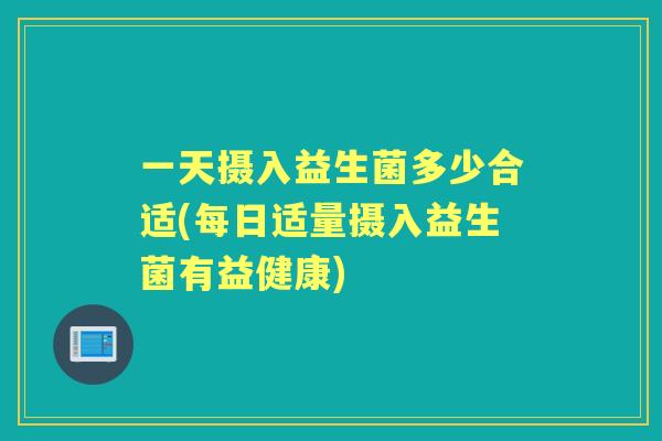 一天摄入益生菌多少合适(每日适量摄入益生菌有益健康) 一天摄入益生菌多少合适(每日适量摄入益生菌有益健康)