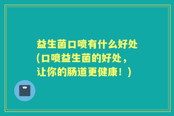 益生菌口喷有什么好处(口喷益生菌的好处,让你的肠道更健康!) 益生菌口喷有什么好处(口喷益生菌的好处,让你的肠道更健康!)