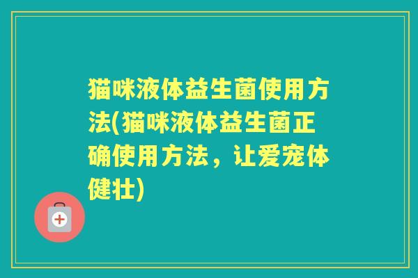 猫咪液体益生菌使用方法(猫咪液体益生菌正确使用方法,让爱宠体健壮) 猫咪液体益生菌使用方法(猫咪液体益生菌正确使用方法,让爱宠体健壮)