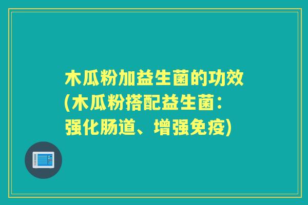 木瓜粉加益生菌的功效(木瓜粉搭配益生菌:强化肠道、增强) 木瓜粉加益生菌的功效(木瓜粉搭配益生菌:强化肠道、增强)