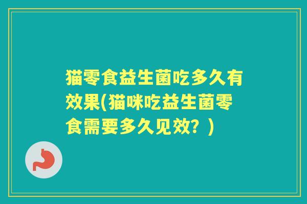 猫零食益生菌吃多久有效果(猫咪吃益生菌零食需要多久见效？)