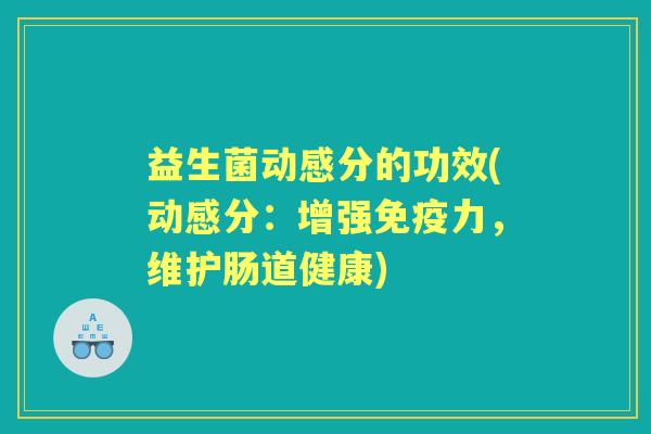 益生菌动感分的功效(动感分:增强力,维护肠道健康) 益生菌动感分的功效(动感分:增强力,维护肠道健康)