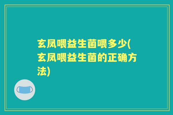 玄凤喂益生菌喂多少(玄凤喂益生菌的正确方法) 玄凤喂益生菌喂多少(玄凤喂益生菌的正确方法)