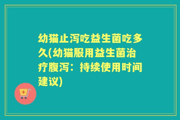 幼猫止泻吃益生菌吃多久(幼猫服用益生菌：持续使用时间建议)