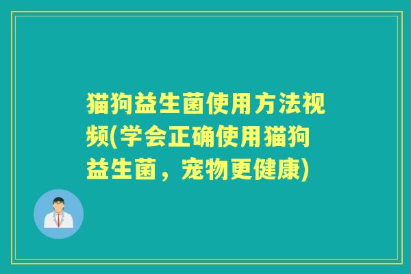 猫狗益生菌使用方法视频(学会正确使用猫狗益生菌，宠物更健康)