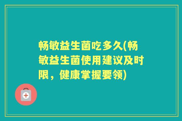 畅敏益生菌吃多久(畅敏益生菌使用建议及时限,健康掌握要领) 畅敏益生菌吃多久(畅敏益生菌使用建议及时限,健康掌握要领)