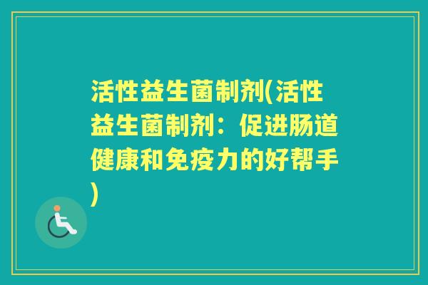 活性益生菌制剂(活性益生菌制剂:促进肠道健康和力的好帮手) 活性益生菌制剂(活性益生菌制剂:促进肠道健康和力的好帮手)