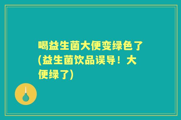 喝益生菌大便变绿色了(益生菌饮品误导!大便绿了) 喝益生菌大便变绿色了(益生菌饮品误导!大便绿了)