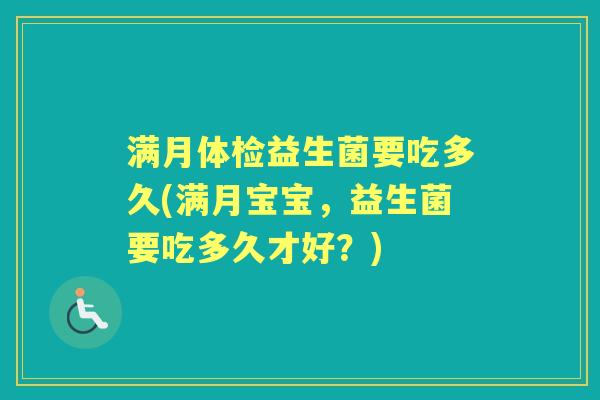 满月体检益生菌要吃多久(满月宝宝,益生菌要吃多久才好?) 满月体检益生菌要吃多久(满月宝宝,益生菌要吃多久才好?)