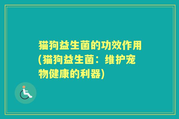 猫狗益生菌的功效作用(猫狗益生菌:维护宠物健康的利器) 猫狗益生菌的功效作用(猫狗益生菌:维护宠物健康的利器)