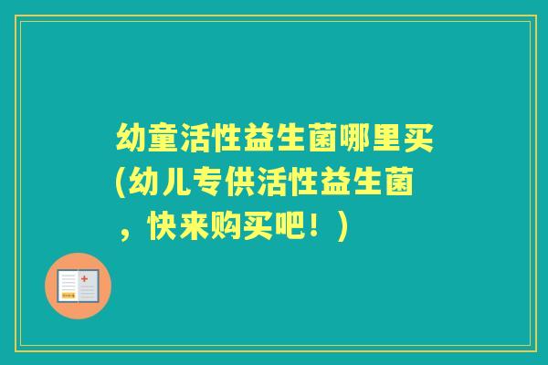 幼童活性益生菌哪里买(幼儿专供活性益生菌,快来购买吧!) 幼童活性益生菌哪里买(幼儿专供活性益生菌,快来购买吧!)