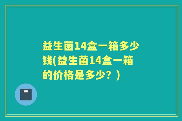 益生菌14盒一箱多少钱(益生菌14盒一箱的价格是多少?) 益生菌14盒一箱多少钱(益生菌14盒一箱的价格是多少?)
