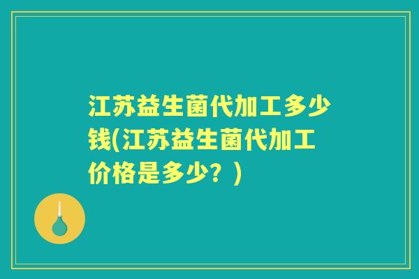 江苏益生菌代加工多少钱(江苏益生菌代加工价格是多少?) 江苏益生菌代加工多少钱(江苏益生菌代加工价格是多少?)