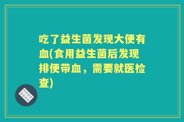 吃了益生菌发现大便有(食用益生菌后发现排便带,需要就医检查) 吃了益生菌发现大便有(食用益生菌后发现排便带,需要就医检查)