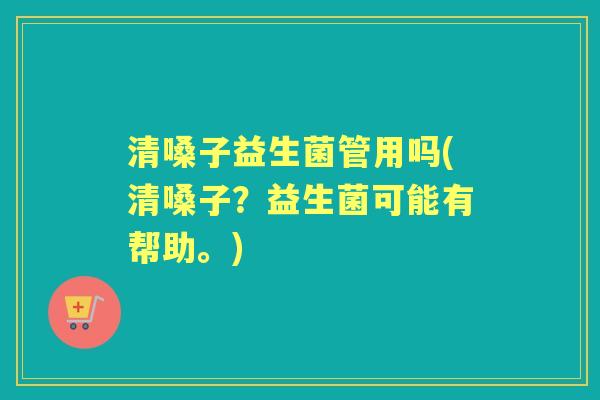 清嗓子益生菌管用吗(清嗓子?益生菌可能有帮助。) 清嗓子益生菌管用吗(清嗓子?益生菌可能有帮助。)