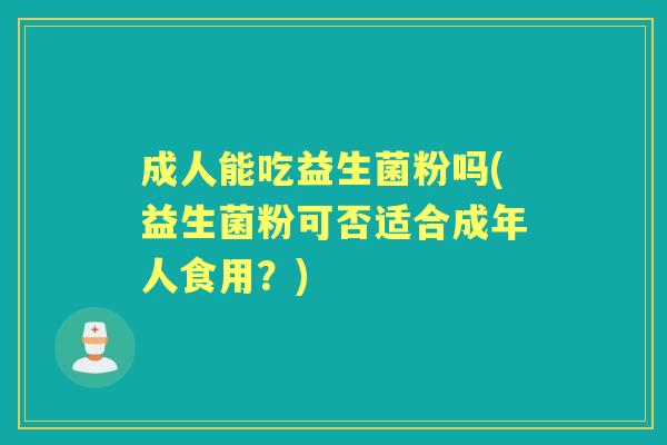 成人能吃益生菌粉吗(益生菌粉可否适合成年人食用?) 成人能吃益生菌粉吗(益生菌粉可否适合成年人食用?)