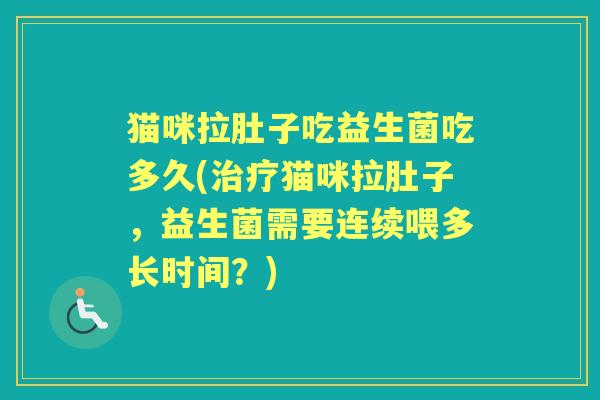 猫咪拉肚子吃益生菌吃多久(猫咪拉肚子,益生菌需要连续喂多长时间?) 猫咪拉肚子吃益生菌吃多久(猫咪拉肚子,益生菌需要连续喂多长时间?)