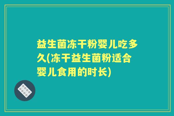 益生菌冻干粉婴儿吃多久(冻干益生菌粉适合婴儿食用的时长)