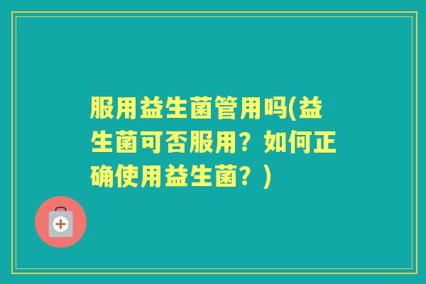 服用益生菌管用吗(益生菌可否服用?如何正确使用益生菌?) 服用益生菌管用吗(益生菌可否服用?如何正确使用益生菌?)