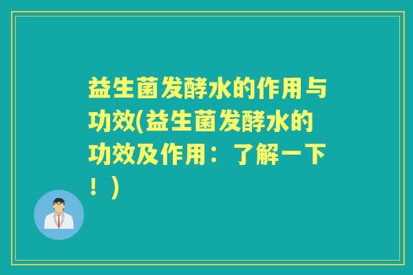 益生菌发酵水的作用与功效(益生菌发酵水的功效及作用:了解一下!) 益生菌发酵水的作用与功效(益生菌发酵水的功效及作用:了解一下!)