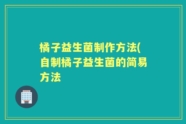 橘子益生菌制作方法(自制橘子益生菌的简易方法 橘子益生菌制作方法(自制橘子益生菌的简易方法