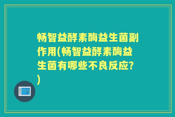 畅智益酵素酶益生菌副作用(畅智益酵素酶益生菌有哪些不良反应?) 畅智益酵素酶益生菌副作用(畅智益酵素酶益生菌有哪些不良反应?)