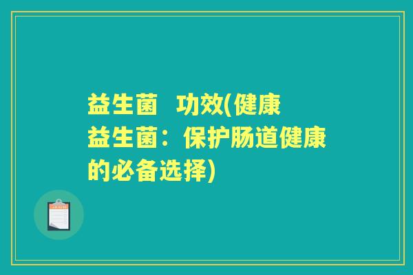 益生菌 功效(健康益生菌:保护肠道健康的必备选择) 益生菌 功效(健康益生菌:保护肠道健康的必备选择)