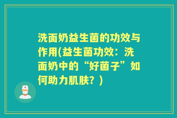 洗面奶益生菌的功效与作用(益生菌功效:洗面奶中的“好菌子”如何助力?) 洗面奶益生菌的功效与作用(益生菌功效:洗面奶中的“好菌子”如何助力?)