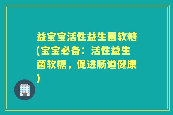 益宝宝活性益生菌软糖(宝宝必备:活性益生菌软糖,促进肠道健康) 益宝宝活性益生菌软糖(宝宝必备:活性益生菌软糖,促进肠道健康)