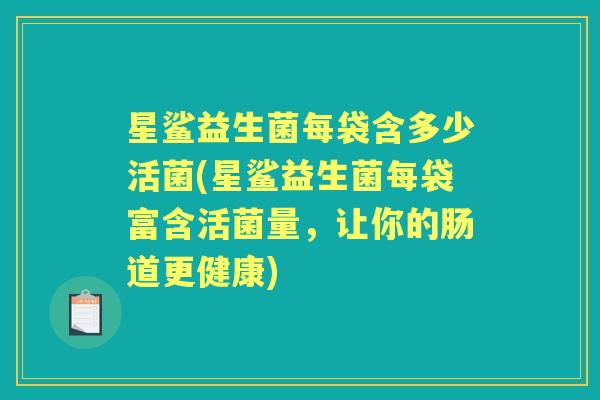星鲨益生菌每袋含多少活菌(星鲨益生菌每袋富含活菌量,让你的肠道更健康) 星鲨益生菌每袋含多少活菌(星鲨益生菌每袋富含活菌量,让你的肠道更健康)